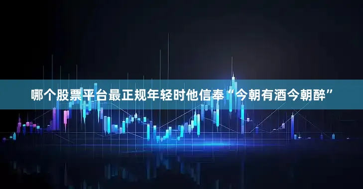 哪个股票平台最正规年轻时他信奉“今朝有酒今朝醉”