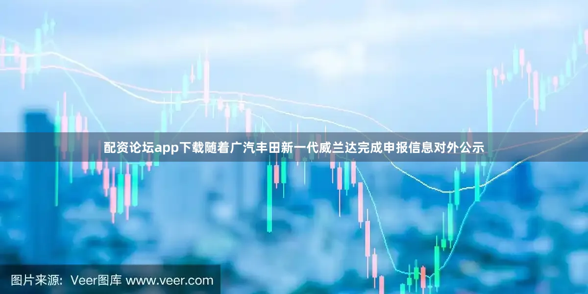 配资论坛app下载随着广汽丰田新一代威兰达完成申报信息对外公示