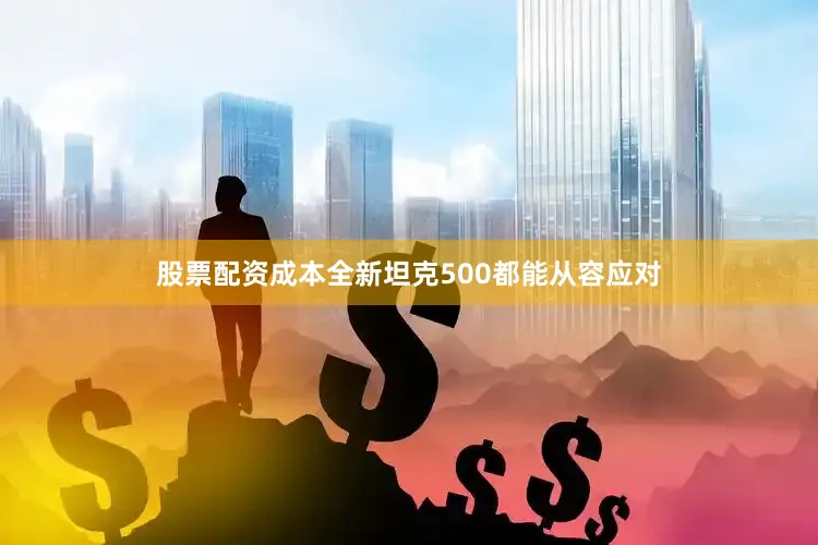 股票配资成本全新坦克500都能从容应对