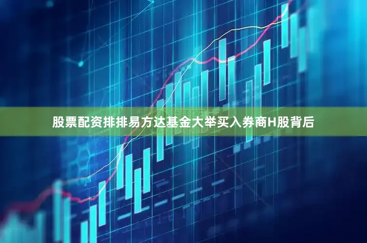 股票配资排排易方达基金大举买入券商H股背后