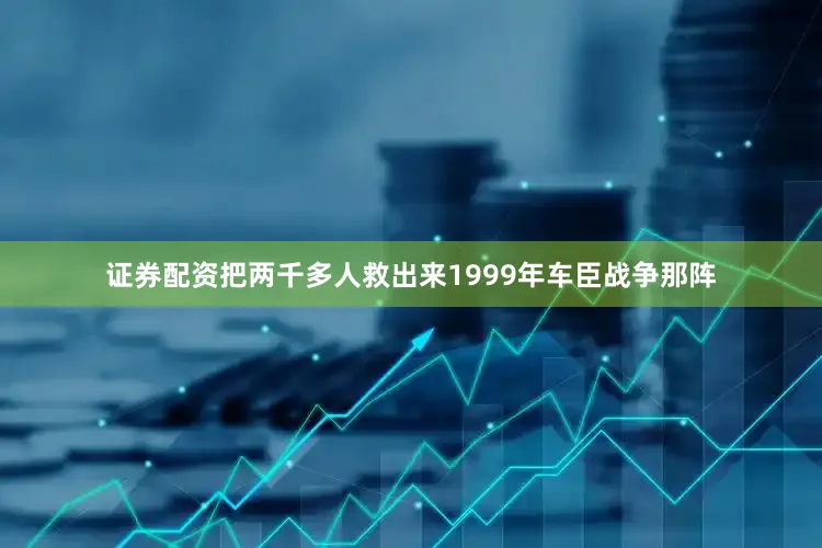 证券配资把两千多人救出来1999年车臣战争那阵