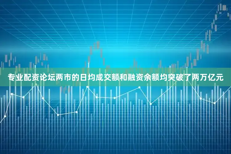 专业配资论坛两市的日均成交额和融资余额均突破了两万亿元