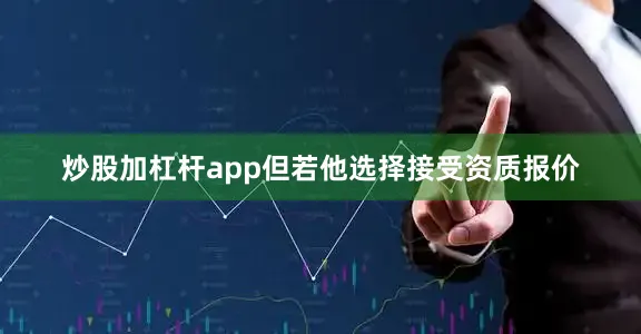 炒股加杠杆app但若他选择接受资质报价