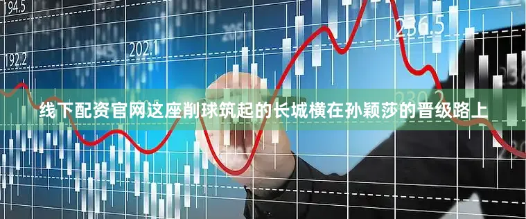 线下配资官网这座削球筑起的长城横在孙颖莎的晋级路上