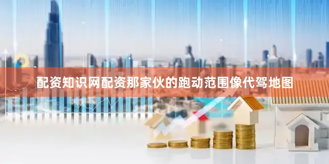 配资知识网配资那家伙的跑动范围像代驾地图
