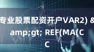 专业股票配资开户VAR2) &gt; REF(MA(C