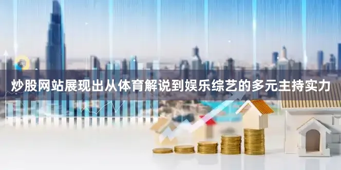 炒股网站展现出从体育解说到娱乐综艺的多元主持实力