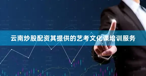 云南炒股配资其提供的艺考文化课培训服务