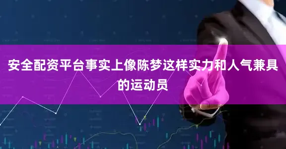 安全配资平台事实上像陈梦这样实力和人气兼具的运动员