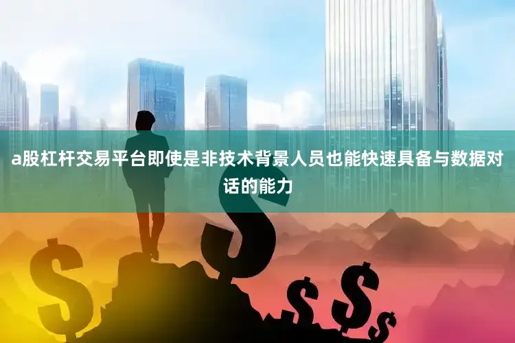 a股杠杆交易平台即使是非技术背景人员也能快速具备与数据对话的能力