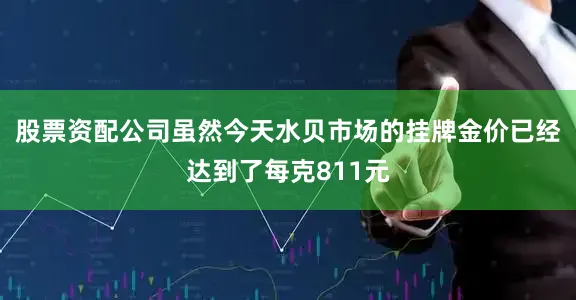 股票资配公司虽然今天水贝市场的挂牌金价已经达到了每克811元