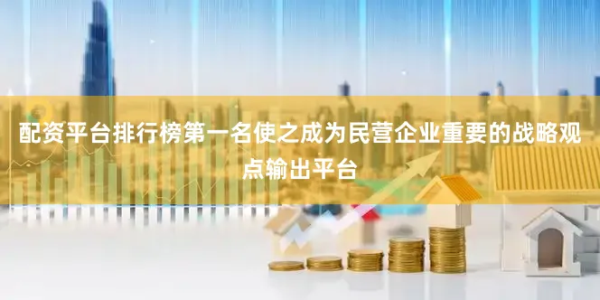 配资平台排行榜第一名使之成为民营企业重要的战略观点输出平台