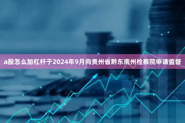 a股怎么加杠杆于2024年9月向贵州省黔东南州检察院申请监督