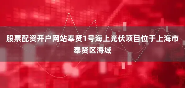 股票配资开户网站奉贤1号海上光伏项目位于上海市奉贤区海域