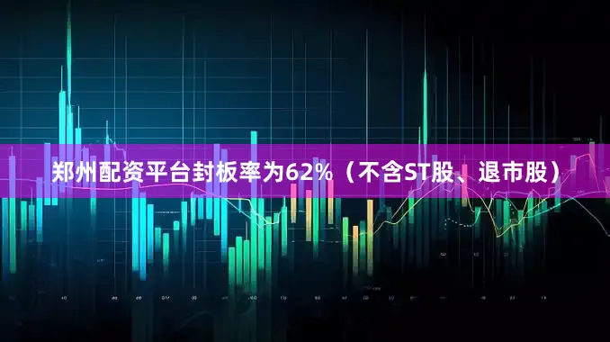 郑州配资平台封板率为62%（不含ST股、退市股）