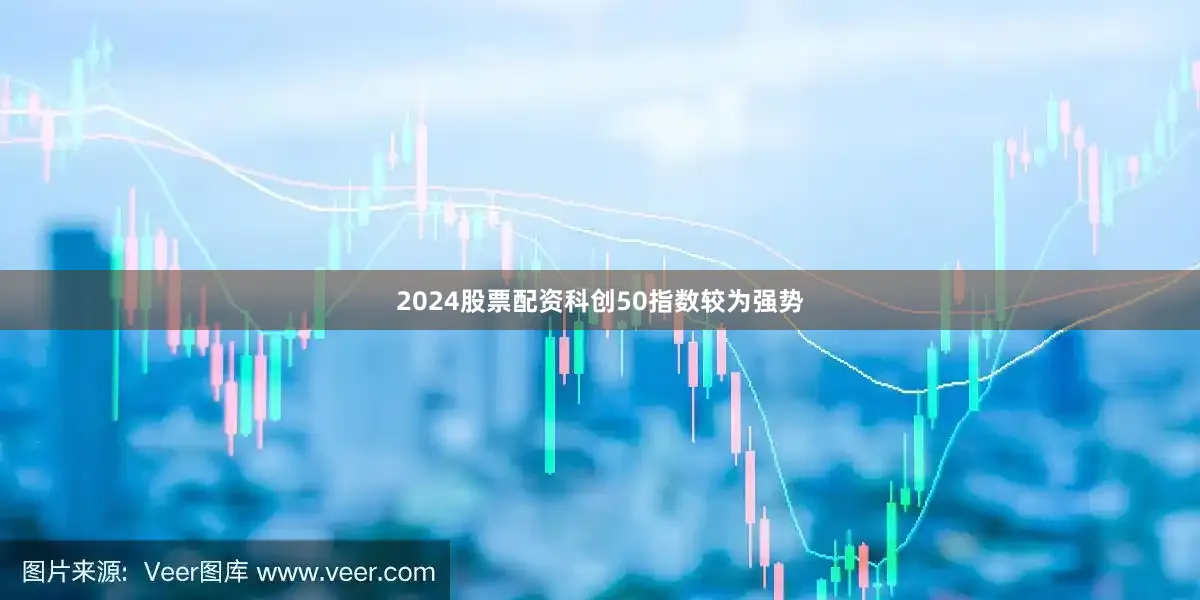 2024股票配资科创50指数较为强势