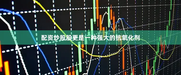 配资炒股股更是一种强大的抗氧化剂