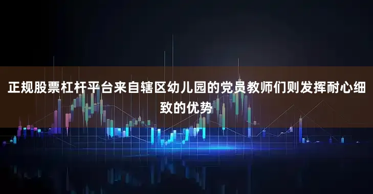 正规股票杠杆平台来自辖区幼儿园的党员教师们则发挥耐心细致的优势