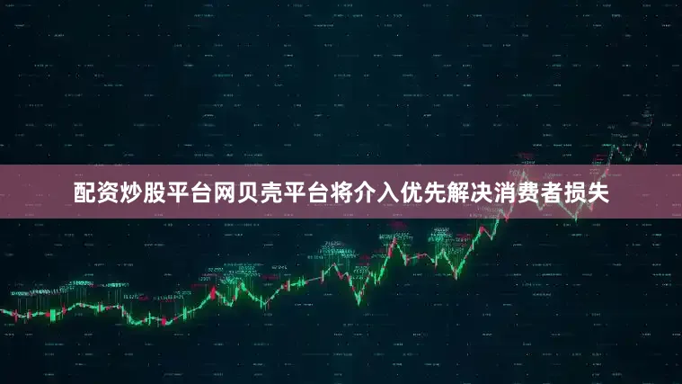 配资炒股平台网贝壳平台将介入优先解决消费者损失