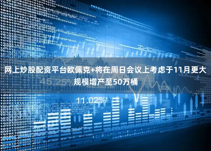 网上炒股配资平台欧佩克+将在周日会议上考虑于11月更大规模增产至50万桶