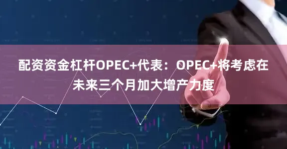 配资资金杠杆OPEC+代表：OPEC+将考虑在未来三个月加大增产力度