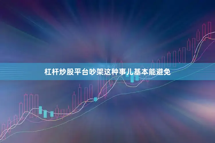 杠杆炒股平台吵架这种事儿基本能避免
