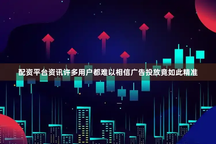 配资平台资讯许多用户都难以相信广告投放竟如此精准
