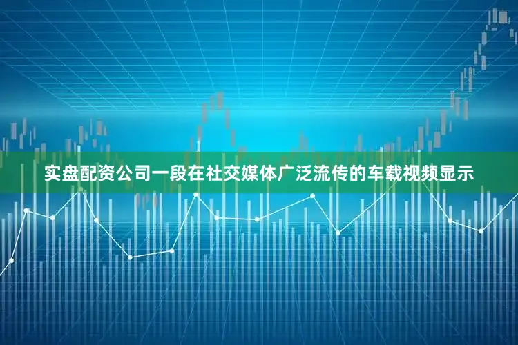 实盘配资公司一段在社交媒体广泛流传的车载视频显示